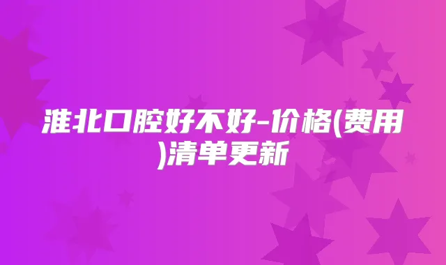 淮北口腔好不好-价格(费用)清单更新
