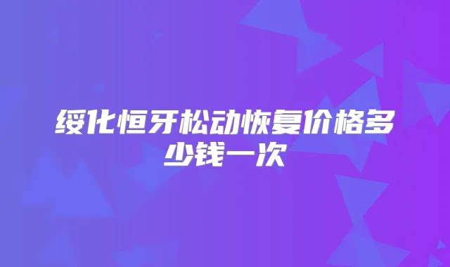 绥化恒牙松动恢复价格多少钱一次