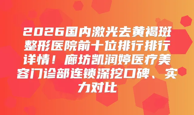 2026国内激光去黄褐斑整形医院前十位排行排行详情！廊坊凯润婷医疗美容门诊部连锁深挖口碑、实力对比