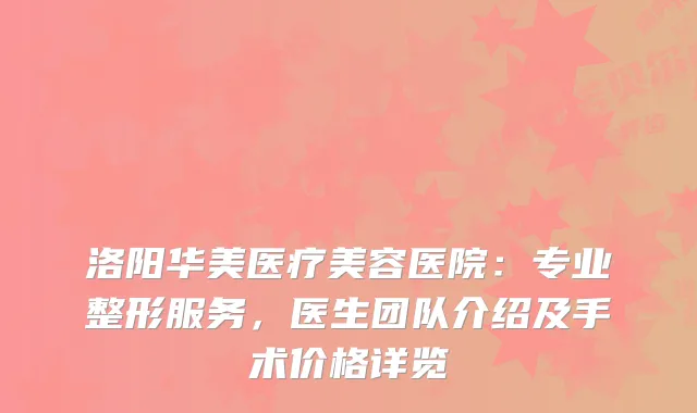 洛阳华美医疗美容医院：专业整形服务，医生团队介绍及手术价格详览