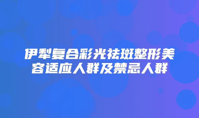 伊犁复合彩光祛斑整形美容适应人群及禁忌人群