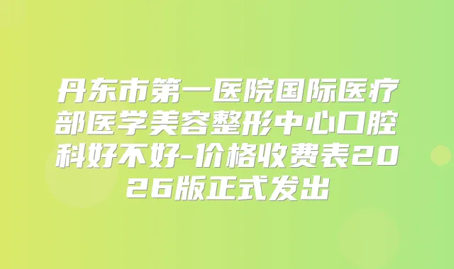 丹东市第一医院国际医疗部医学美容整形中心口腔科好不好-价格收费表2026版正式发出