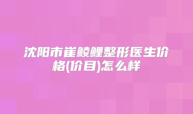 沈阳市崔鲮鲤整形医生价格(价目)怎么样