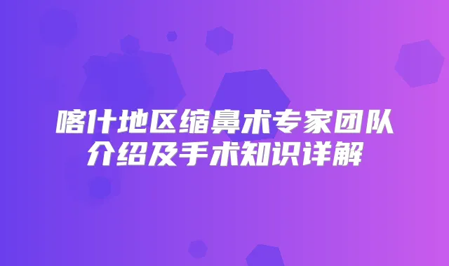 喀什地区缩鼻术专家团队介绍及手术知识详解
