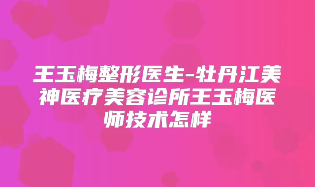 王玉梅整形医生-牡丹江美神医疗美容诊所王玉梅医师技术怎样