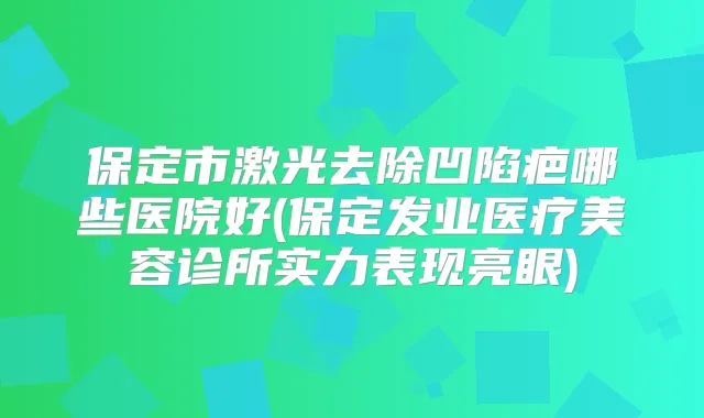 保定市激光去除凹陷疤哪些医院好(保定发业医疗美容诊所实力表现亮眼)