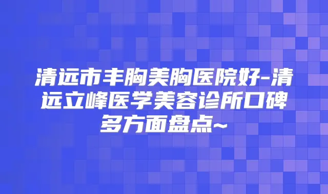 清远市丰胸美胸医院好-清远立峰医学美容诊所口碑多方面盘点~