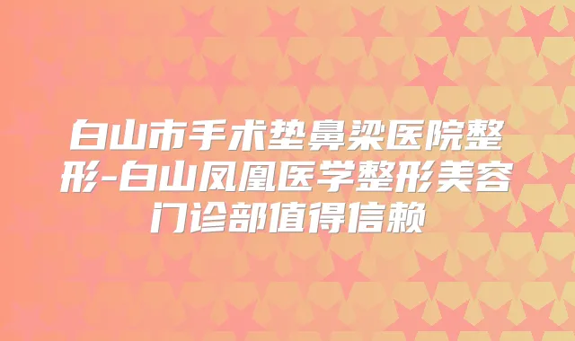 白山市手术垫鼻梁医院整形-白山凤凰医学整形美容门诊部值得信赖