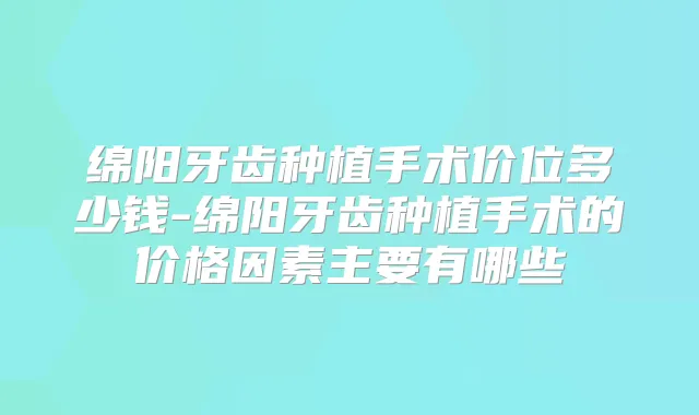 绵阳牙齿种植手术价位多少钱-绵阳牙齿种植手术的价格因素主要有哪些