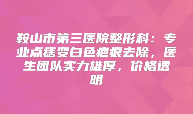 鞍山市第三医院整形科：专业点痣变白色疤痕去除，医生团队实力雄厚，价格透明