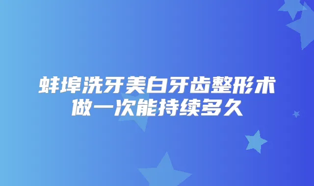 蚌埠洗牙美白牙齿整形术做一次能持续多久