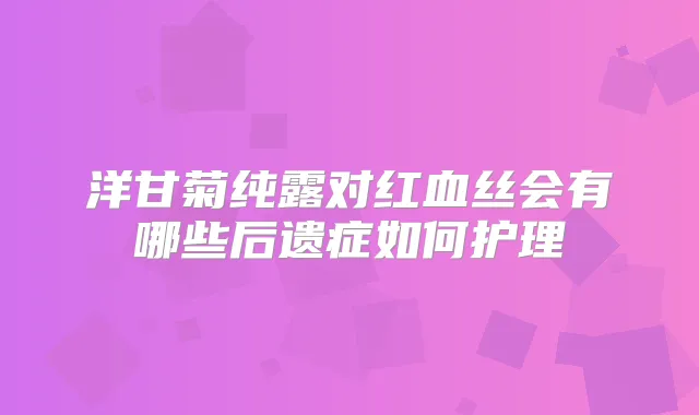 洋甘菊纯露对红血丝会有哪些后遗症如何护理