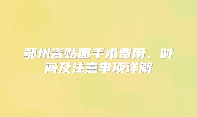 鄂州瓷贴面手术费用、时间及注意事项详解