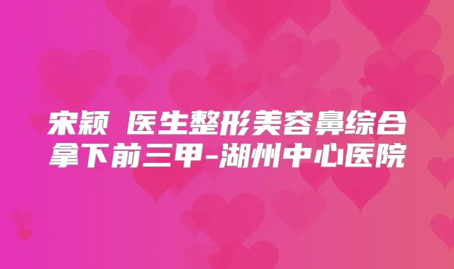 宋颖劼医生整形美容鼻综合拿下前三甲-湖州中心医院