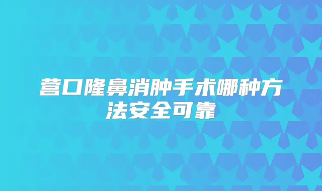 营口隆鼻消肿手术哪种方法安全可靠