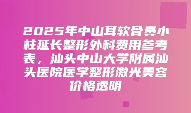 2025年中山耳软骨鼻小柱延长整形外科费用参考表,汕头中山大学附属汕头医院医学整形激光美容价格透明