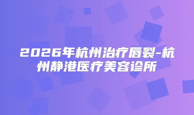 2026年杭州唇裂-杭州静港医疗美容诊所