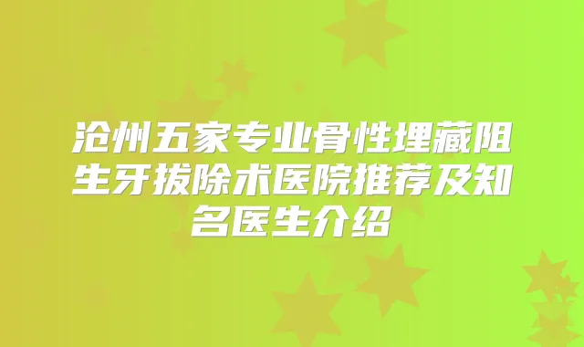 沧州五家专业骨性埋藏阻生牙拔除术医院推荐及知名医生介绍