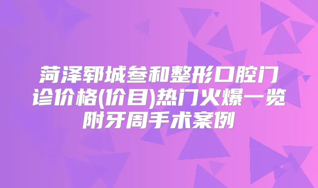 菏泽郓城叁和整形口腔门诊价格(价目)热门火爆一览附牙周手术案例