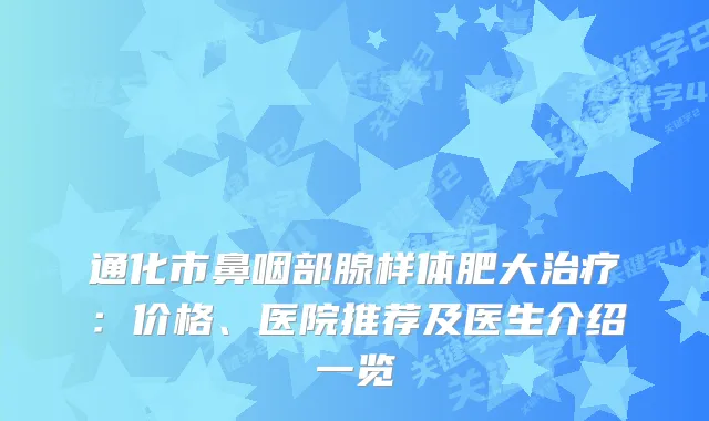 通化市鼻咽部腺样体肥大：价格、医院推荐及医生介绍一览