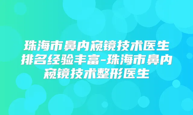珠海市鼻内窥镜技术医生排名经验丰富-珠海市鼻内窥镜技术整形医生