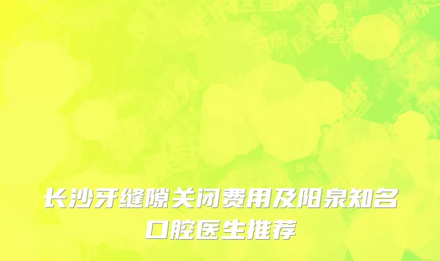 长沙牙缝隙关闭费用及阳泉知名口腔医生推荐