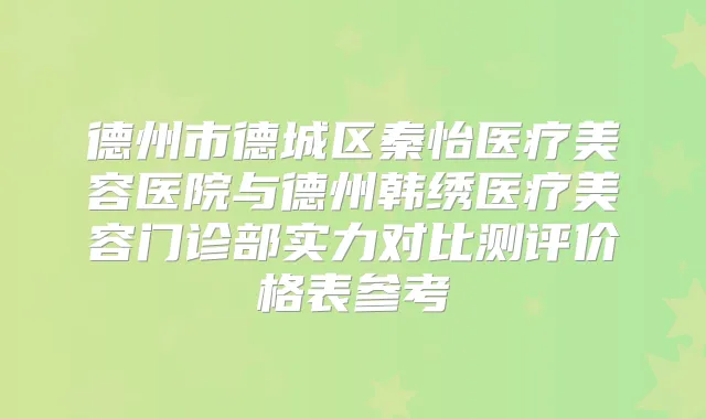 德州市德城区秦怡医疗美容医院与德州韩绣医疗美容门诊部实力对比测评价格表参考