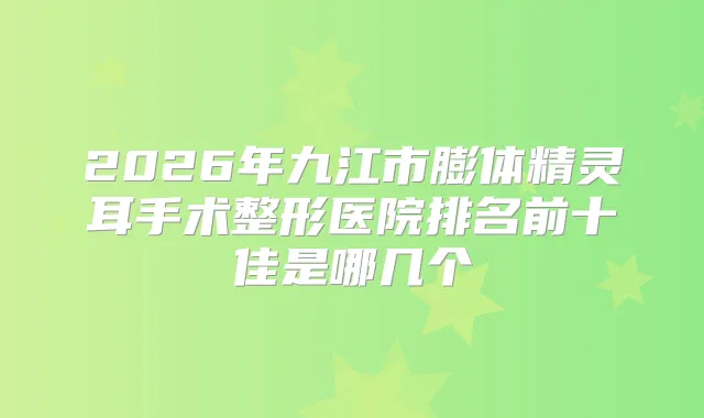 2026年九江市膨体手术整形医院排名前十佳是哪几个
