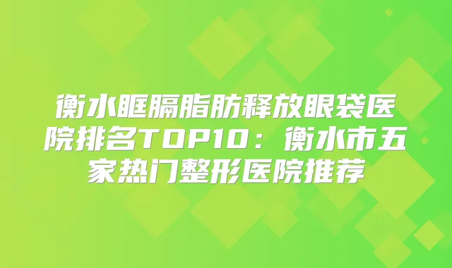 衡水眶膈脂肪释放眼袋医院排名TOP10：衡水市五家热门整形医院推荐