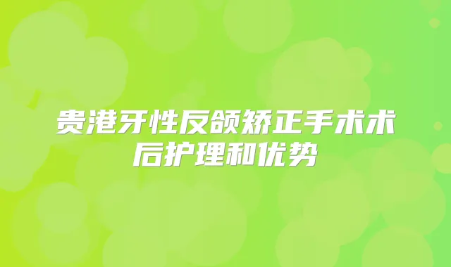 贵港牙性反颌矫正手术术后护理和优势