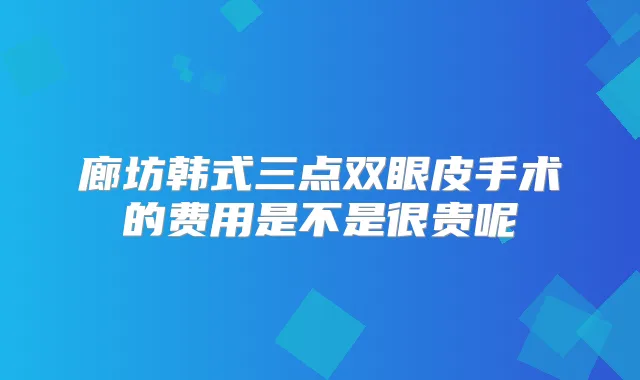 廊坊韩式三点双眼皮手术的费用是不是很贵呢