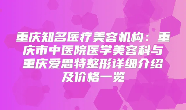 重庆知名医疗美容机构：重庆市中医院医学美容科与重庆爱思特整形详细介绍及价格一览