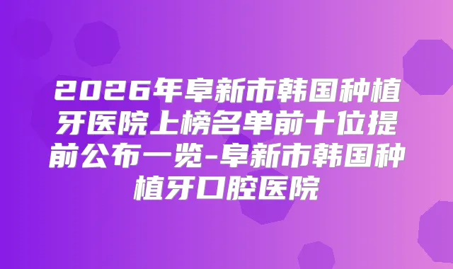 2026年阜新市韩国种植牙医院上榜名单前十位提前公布一览-阜新市韩国种植牙口腔医院