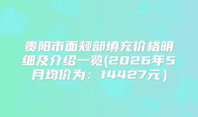 贵阳市面颊部填充价格明细及介绍一览(2026年5月均价为：14427元）