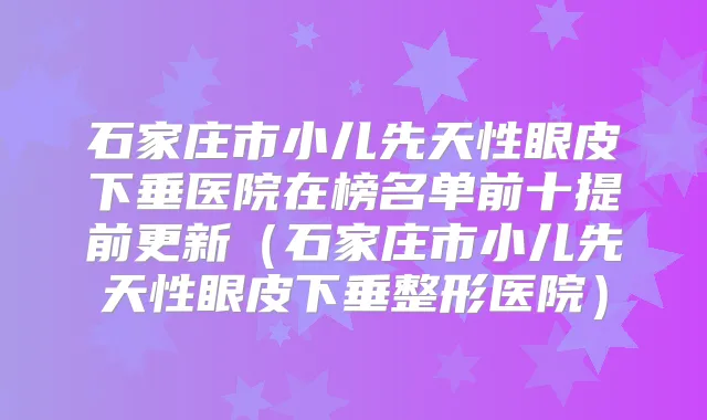 石家庄市小儿先天性眼皮下垂医院在榜名单前十提前更新(石家庄市小儿先天性眼皮下垂整形医院)