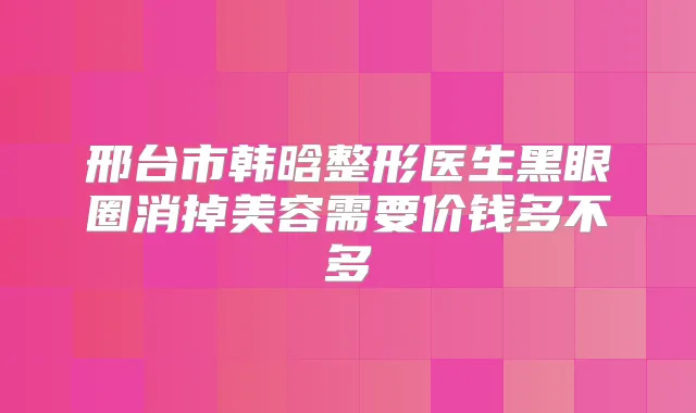邢台市韩晗整形医生黑眼圈消掉美容需要价钱多不多