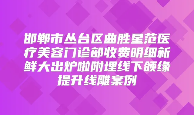 邯郸市丛台区曲胜星范医疗美容门诊部收费明细新鲜大出炉啦附埋线下颌缘提升线雕案例