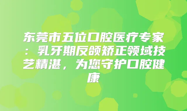 东莞市五位口腔医疗专家:乳牙期反颌矫正领域技艺精湛,为您守护口腔健康
