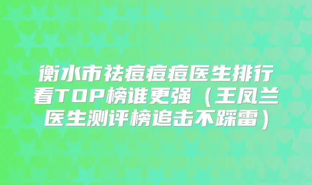衡水市祛痘痘痘医生排行看TOP榜谁更强(王凤兰医生测评榜追击不踩雷)