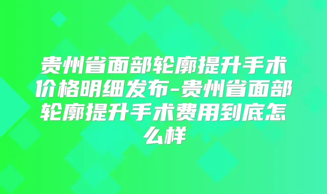 贵州省面部轮廓提升手术价格明细发布-贵州省面部轮廓提升手术费用到底怎么样