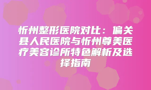 忻州整形医院对比：偏关县人民医院与忻州尊美医疗美容诊所特色解析及选择指南