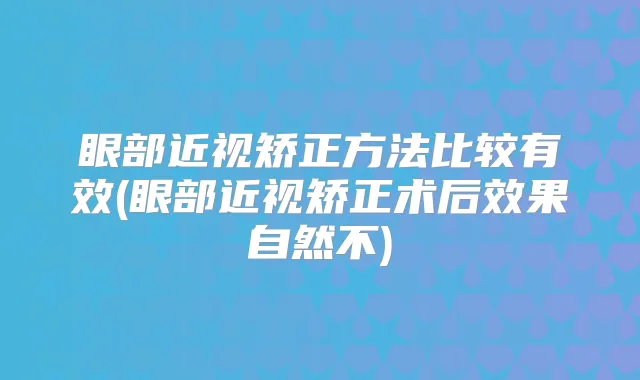 眼部近视矫正方法比较有效(眼部近视矫正术后效果自然不)