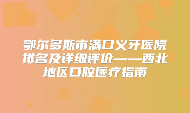 鄂尔多斯市满口义牙医院排名及详细评价——西北地区口腔医疗指南
