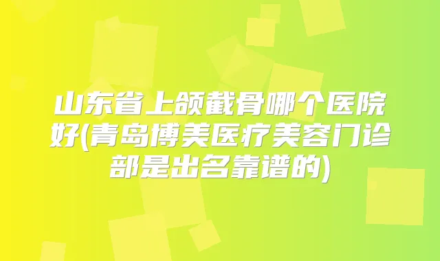 山东省上颌截骨哪个医院好(青岛博美医疗美容门诊部是出名靠谱的)