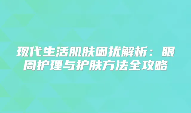 现代生活肌肤困扰解析：眼周护理与护肤方法全攻略