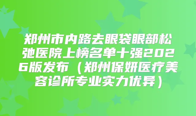 郑州市内路去眼袋眼部松弛医院上榜名单十强2026版发布（郑州保妍医疗美容诊所专业实力优异）