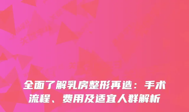 全面了解乳房整形再造：手术流程、费用及适宜人群解析