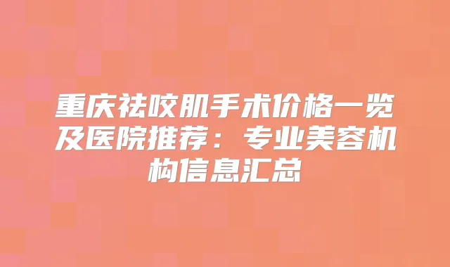 重庆祛咬肌手术价格一览及医院推荐：专业美容机构信息汇总