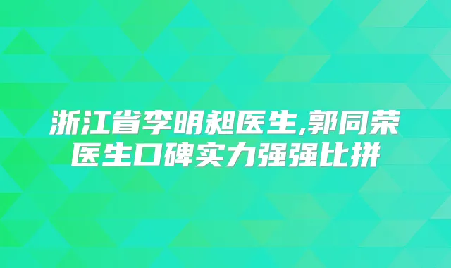 浙江省李明昶医生,郭同荣医生口碑实力强强比拼
