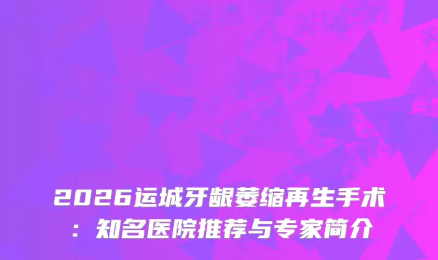 2026运城牙龈萎缩再生手术：知名医院推荐与专家简介
